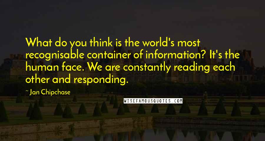Jan Chipchase Quotes: What do you think is the world's most recognisable container of information? It's the human face. We are constantly reading each other and responding.