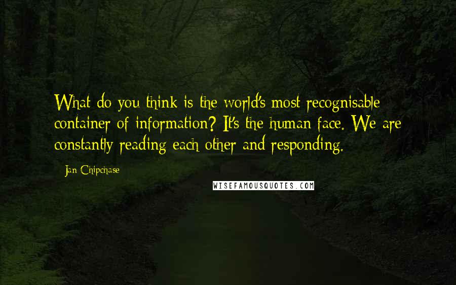 Jan Chipchase Quotes: What do you think is the world's most recognisable container of information? It's the human face. We are constantly reading each other and responding.