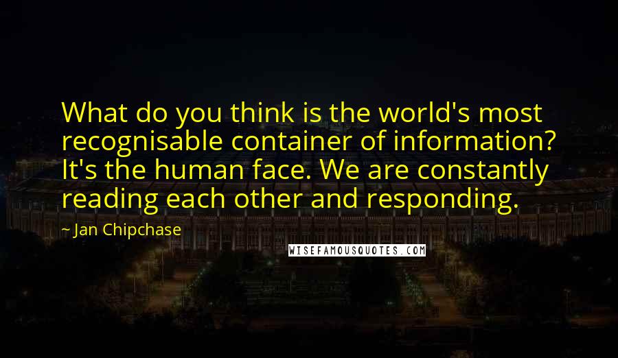 Jan Chipchase Quotes: What do you think is the world's most recognisable container of information? It's the human face. We are constantly reading each other and responding.