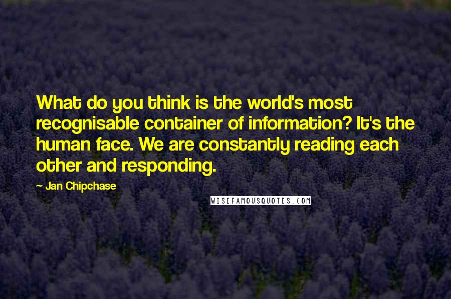 Jan Chipchase Quotes: What do you think is the world's most recognisable container of information? It's the human face. We are constantly reading each other and responding.