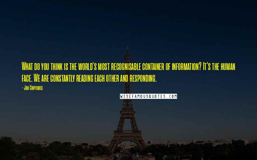 Jan Chipchase Quotes: What do you think is the world's most recognisable container of information? It's the human face. We are constantly reading each other and responding.