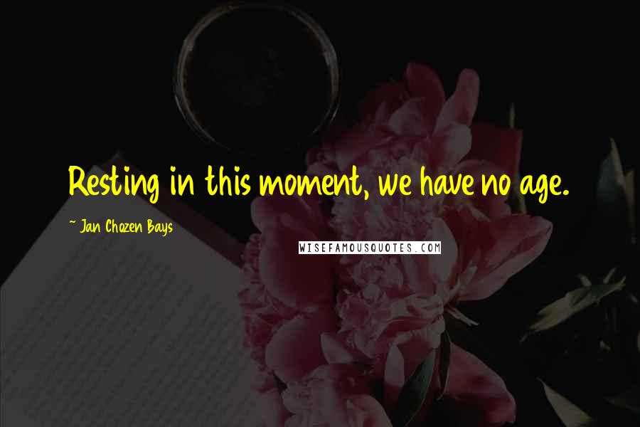 Jan Chozen Bays Quotes: Resting in this moment, we have no age.