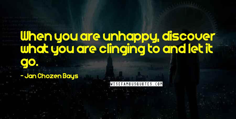 Jan Chozen Bays Quotes: When you are unhappy, discover what you are clinging to and let it go.