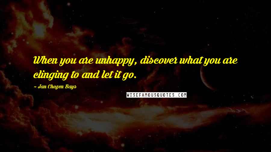 Jan Chozen Bays Quotes: When you are unhappy, discover what you are clinging to and let it go.