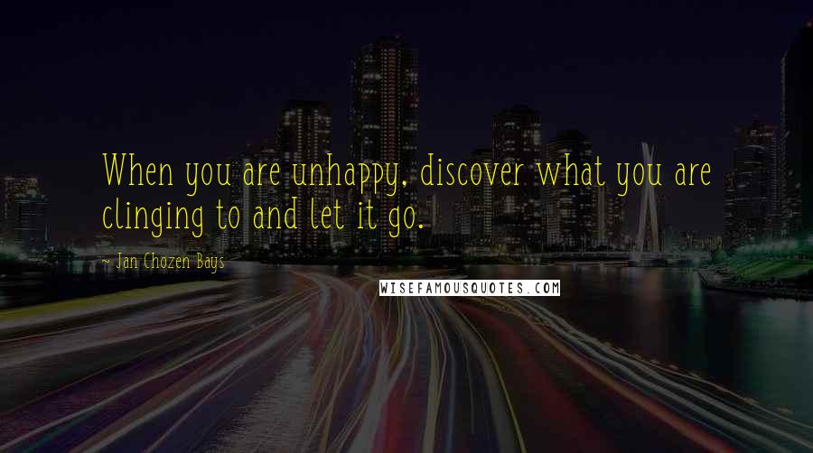 Jan Chozen Bays Quotes: When you are unhappy, discover what you are clinging to and let it go.