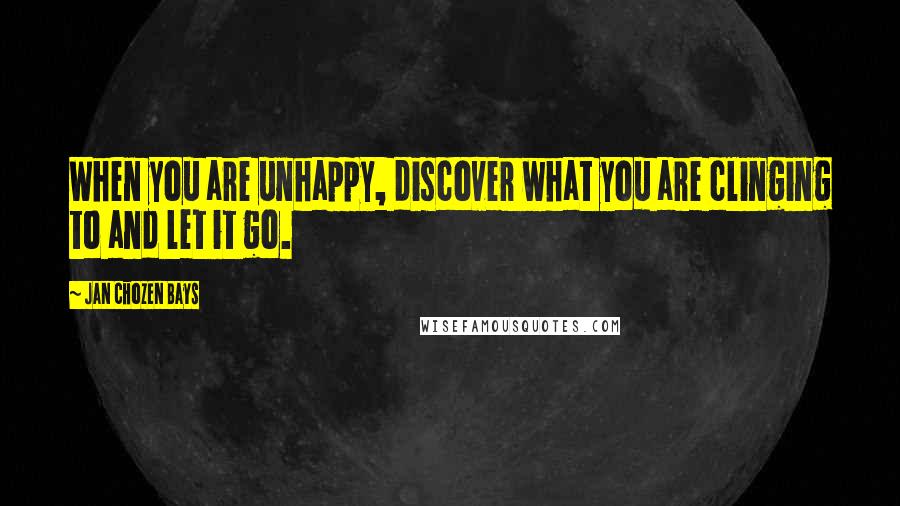 Jan Chozen Bays Quotes: When you are unhappy, discover what you are clinging to and let it go.