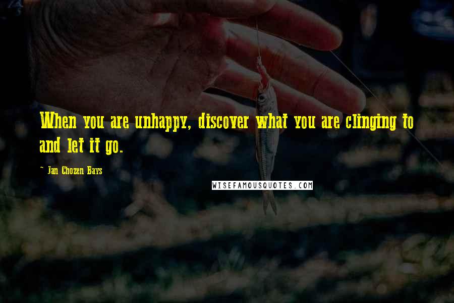 Jan Chozen Bays Quotes: When you are unhappy, discover what you are clinging to and let it go.