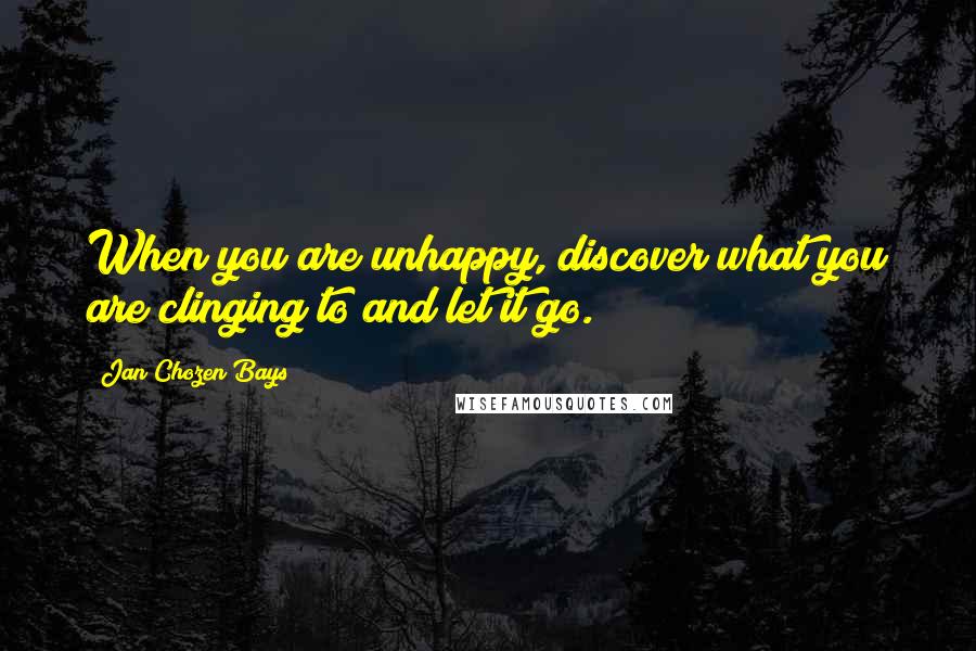 Jan Chozen Bays Quotes: When you are unhappy, discover what you are clinging to and let it go.