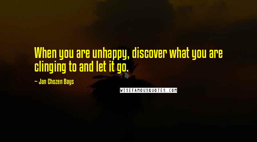 Jan Chozen Bays Quotes: When you are unhappy, discover what you are clinging to and let it go.