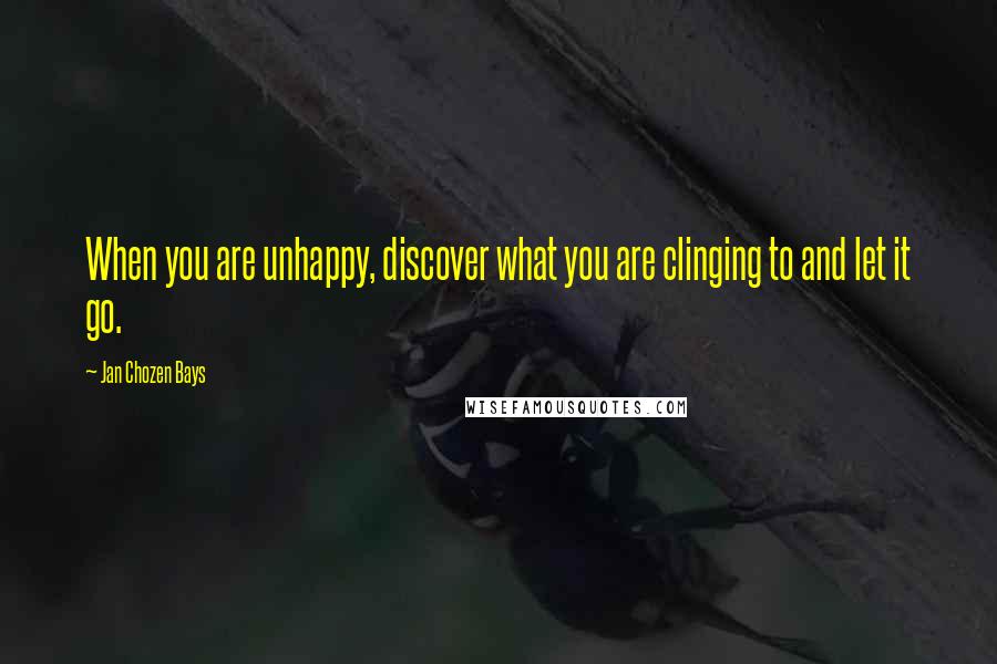 Jan Chozen Bays Quotes: When you are unhappy, discover what you are clinging to and let it go.