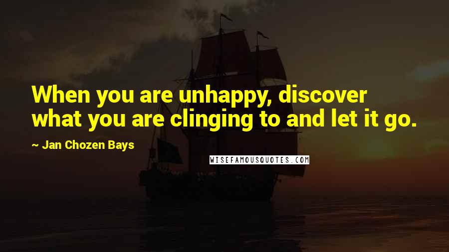 Jan Chozen Bays Quotes: When you are unhappy, discover what you are clinging to and let it go.