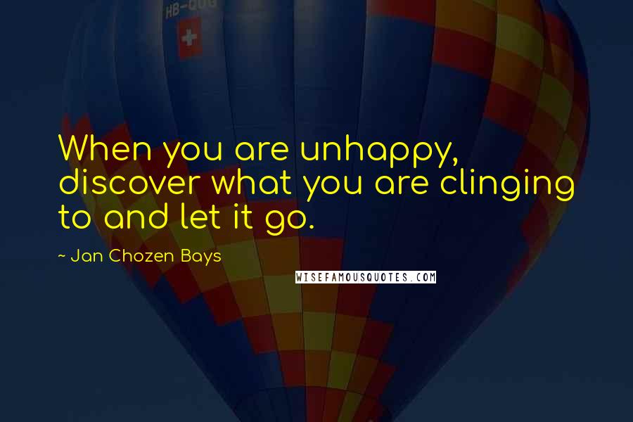 Jan Chozen Bays Quotes: When you are unhappy, discover what you are clinging to and let it go.