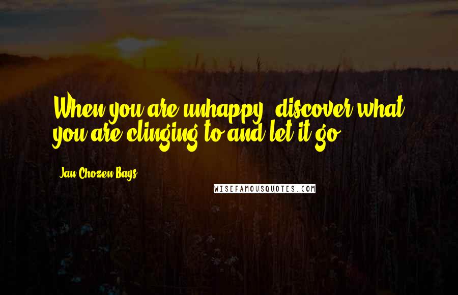 Jan Chozen Bays Quotes: When you are unhappy, discover what you are clinging to and let it go.