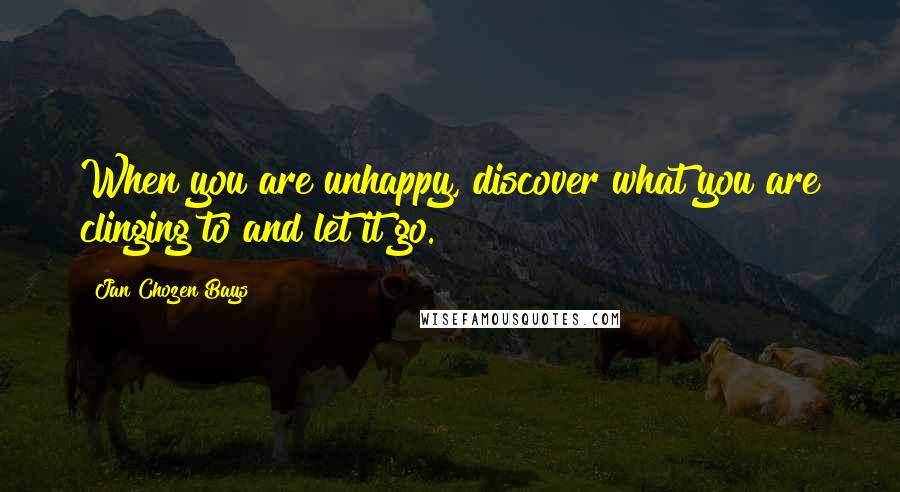 Jan Chozen Bays Quotes: When you are unhappy, discover what you are clinging to and let it go.