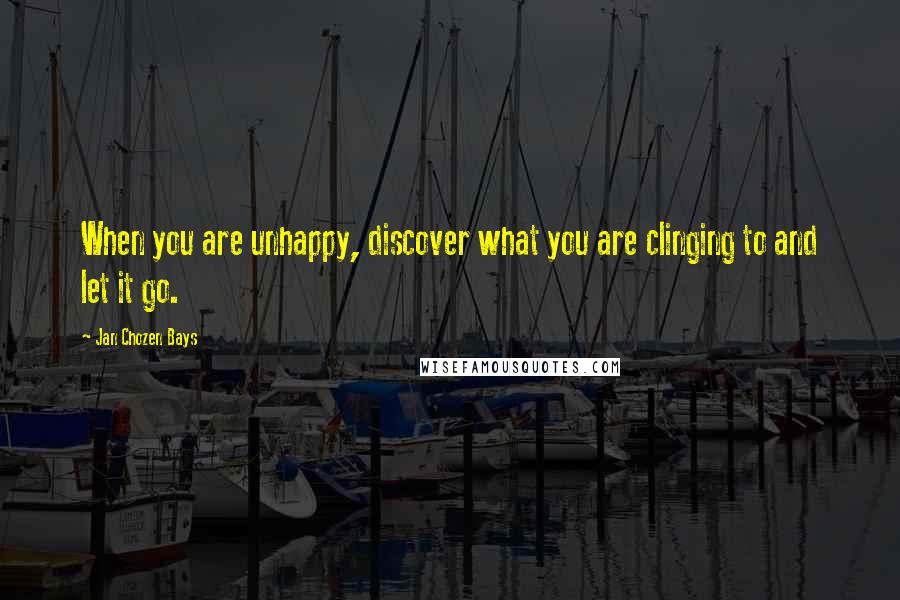 Jan Chozen Bays Quotes: When you are unhappy, discover what you are clinging to and let it go.