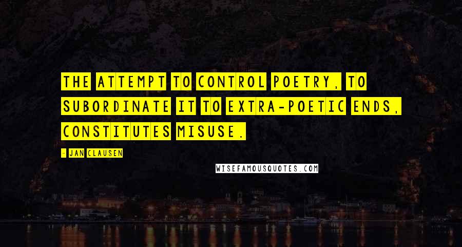 Jan Clausen Quotes: The attempt to control poetry, to subordinate it to extra-poetic ends, constitutes misuse.