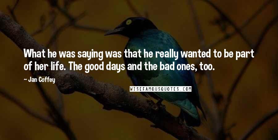 Jan Coffey Quotes: What he was saying was that he really wanted to be part of her life. The good days and the bad ones, too.