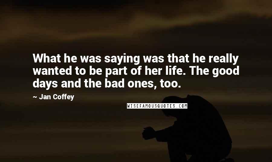 Jan Coffey Quotes: What he was saying was that he really wanted to be part of her life. The good days and the bad ones, too.