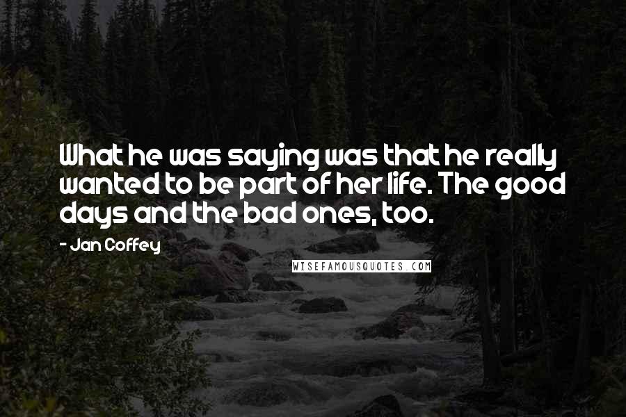 Jan Coffey Quotes: What he was saying was that he really wanted to be part of her life. The good days and the bad ones, too.