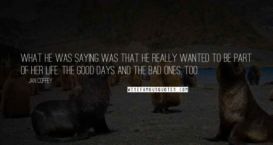 Jan Coffey Quotes: What he was saying was that he really wanted to be part of her life. The good days and the bad ones, too.