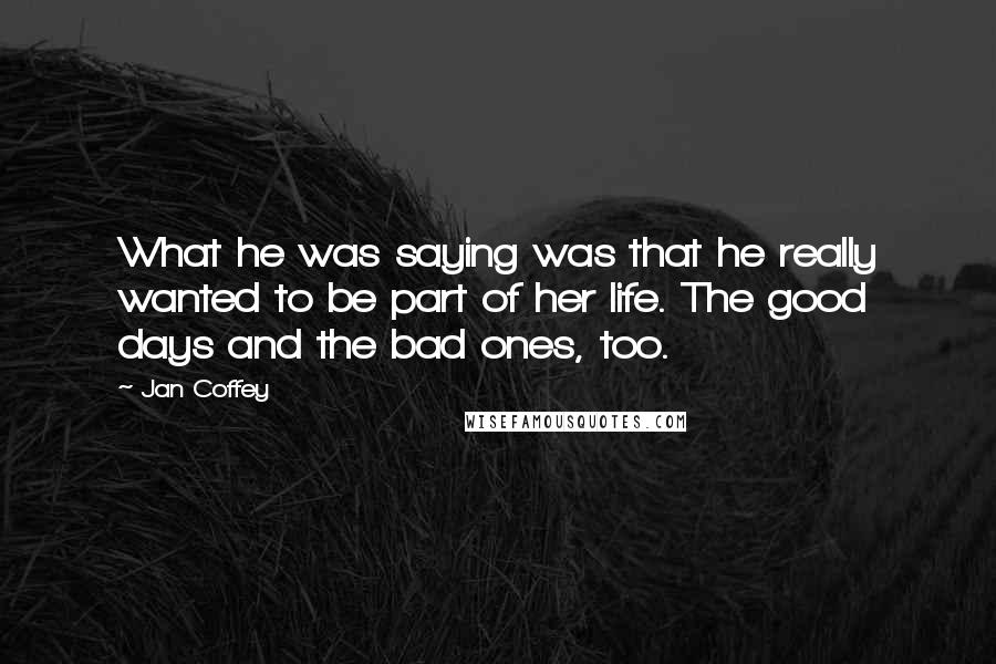 Jan Coffey Quotes: What he was saying was that he really wanted to be part of her life. The good days and the bad ones, too.