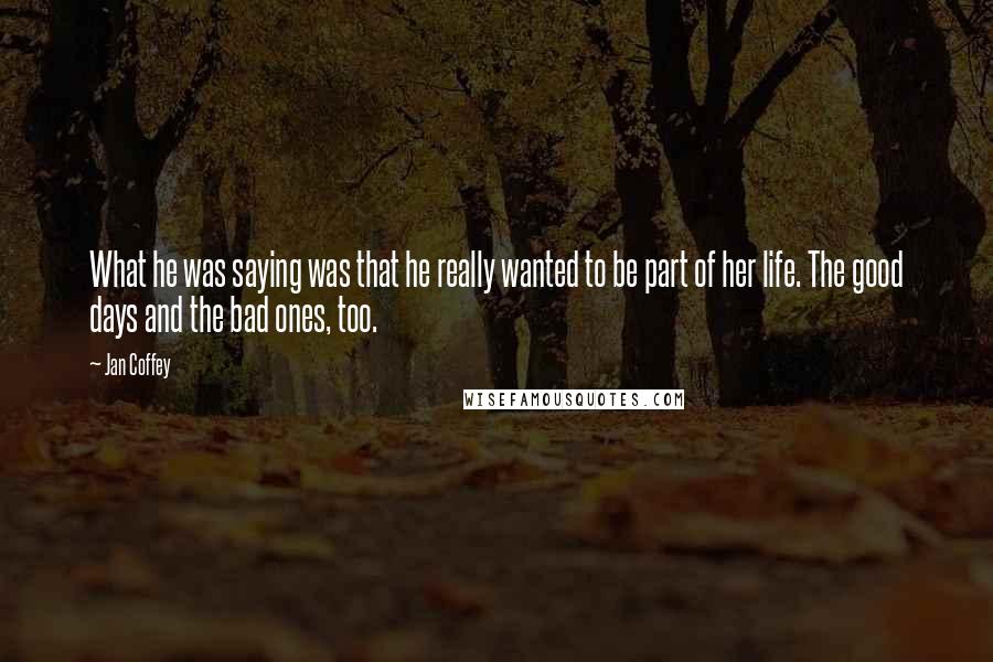 Jan Coffey Quotes: What he was saying was that he really wanted to be part of her life. The good days and the bad ones, too.