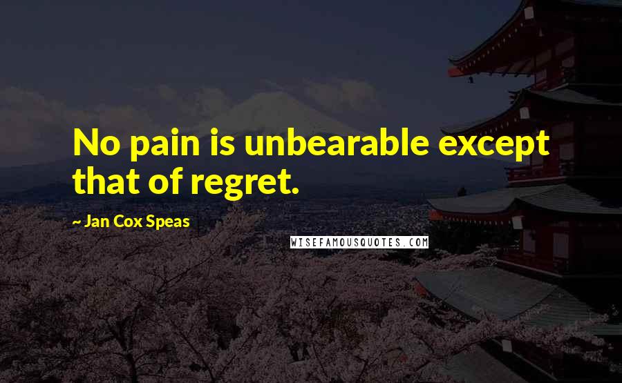Jan Cox Speas Quotes: No pain is unbearable except that of regret.