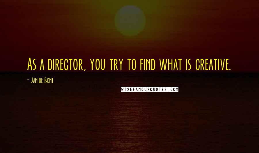 Jan De Bont Quotes: As a director, you try to find what is creative.