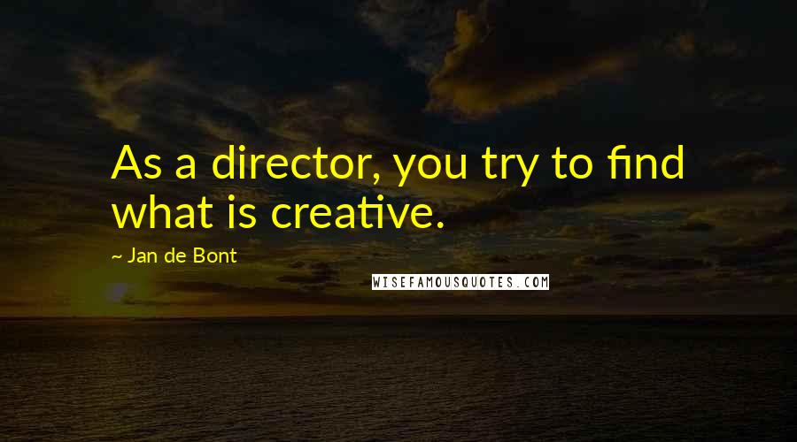 Jan De Bont Quotes: As a director, you try to find what is creative.