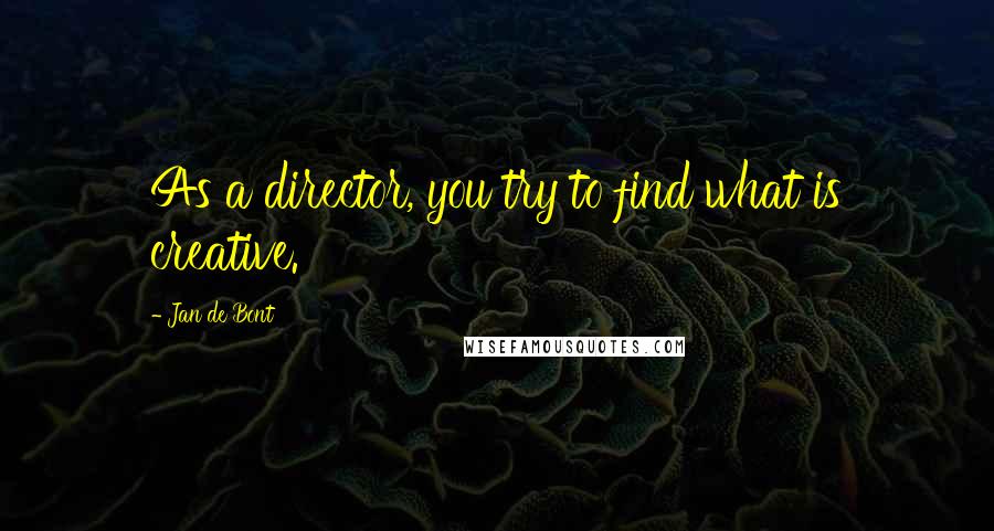 Jan De Bont Quotes: As a director, you try to find what is creative.