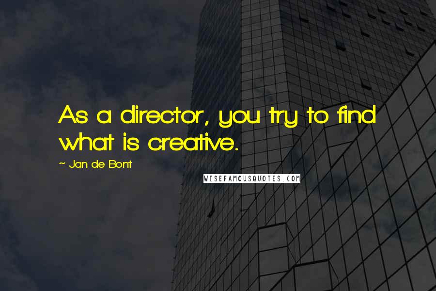 Jan De Bont Quotes: As a director, you try to find what is creative.