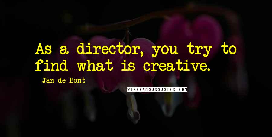 Jan De Bont Quotes: As a director, you try to find what is creative.