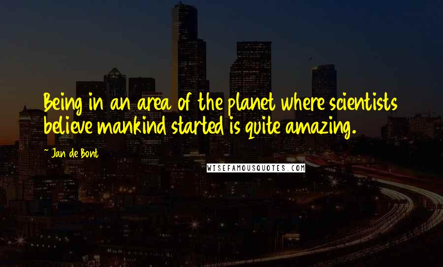 Jan De Bont Quotes: Being in an area of the planet where scientists believe mankind started is quite amazing.