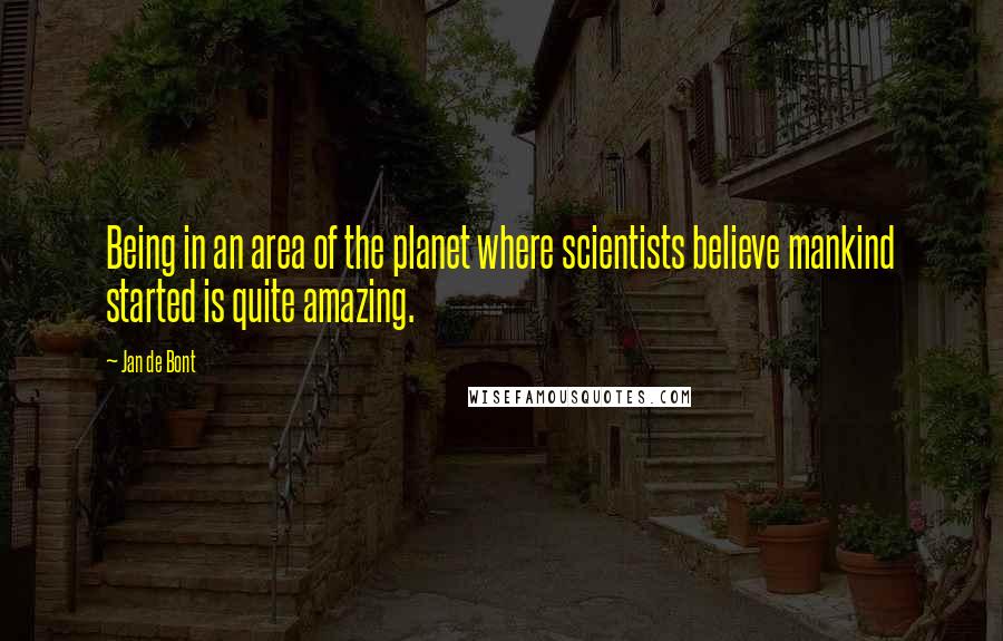 Jan De Bont Quotes: Being in an area of the planet where scientists believe mankind started is quite amazing.