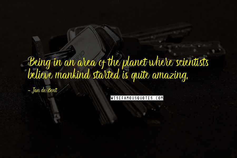 Jan De Bont Quotes: Being in an area of the planet where scientists believe mankind started is quite amazing.