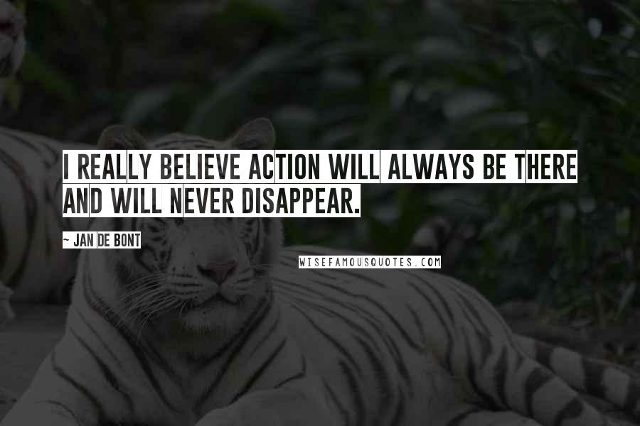 Jan De Bont Quotes: I really believe action will always be there and will never disappear.