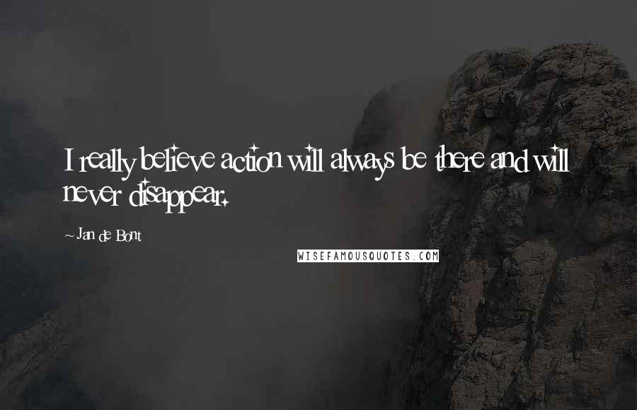 Jan De Bont Quotes: I really believe action will always be there and will never disappear.