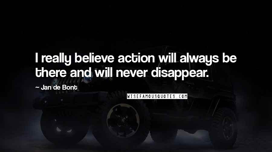 Jan De Bont Quotes: I really believe action will always be there and will never disappear.