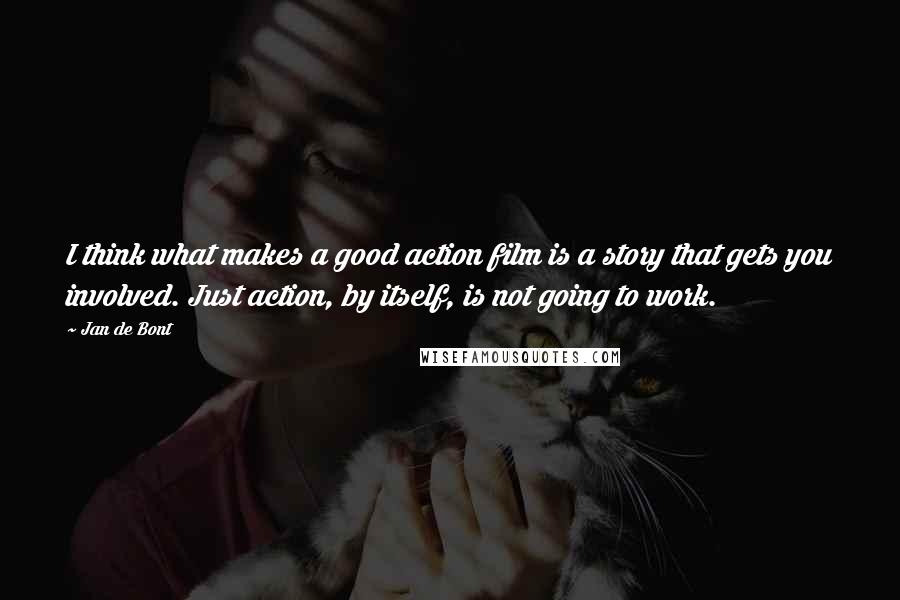 Jan De Bont Quotes: I think what makes a good action film is a story that gets you involved. Just action, by itself, is not going to work.