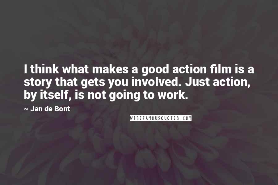 Jan De Bont Quotes: I think what makes a good action film is a story that gets you involved. Just action, by itself, is not going to work.