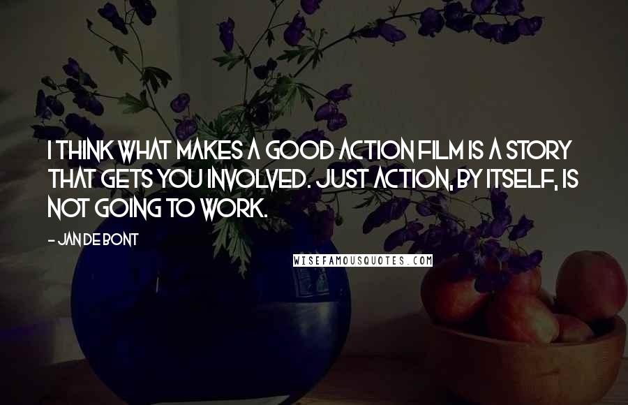 Jan De Bont Quotes: I think what makes a good action film is a story that gets you involved. Just action, by itself, is not going to work.