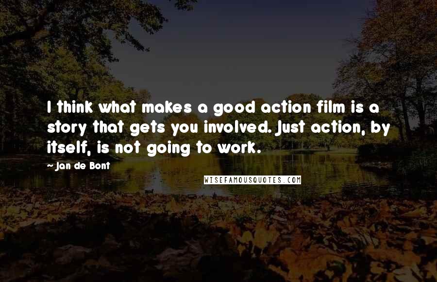 Jan De Bont Quotes: I think what makes a good action film is a story that gets you involved. Just action, by itself, is not going to work.