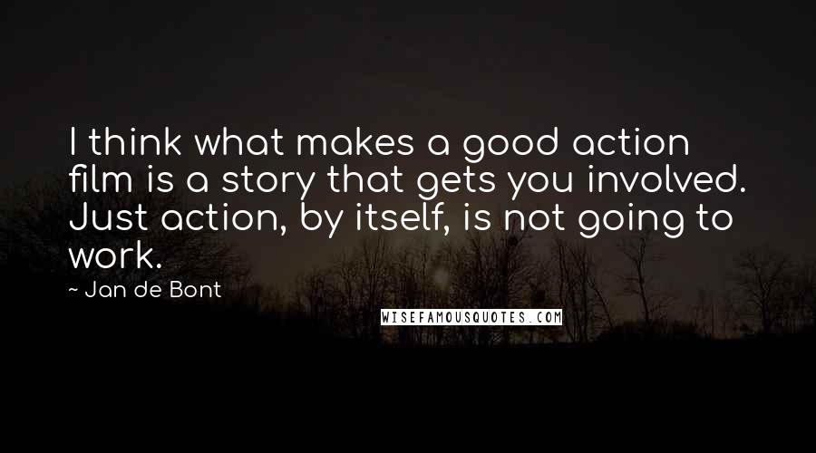 Jan De Bont Quotes: I think what makes a good action film is a story that gets you involved. Just action, by itself, is not going to work.