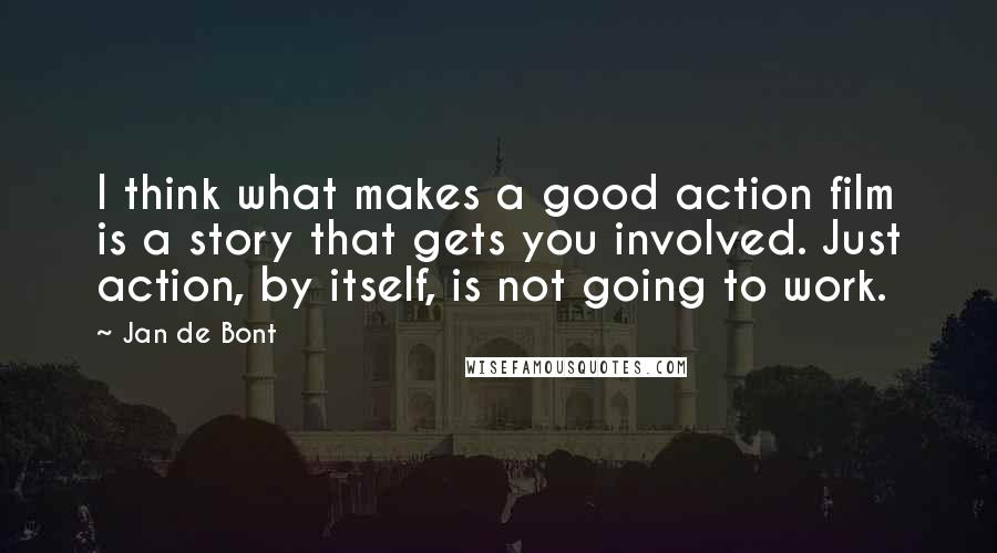 Jan De Bont Quotes: I think what makes a good action film is a story that gets you involved. Just action, by itself, is not going to work.