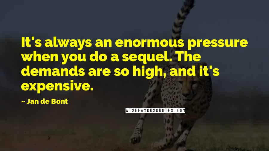 Jan De Bont Quotes: It's always an enormous pressure when you do a sequel. The demands are so high, and it's expensive.