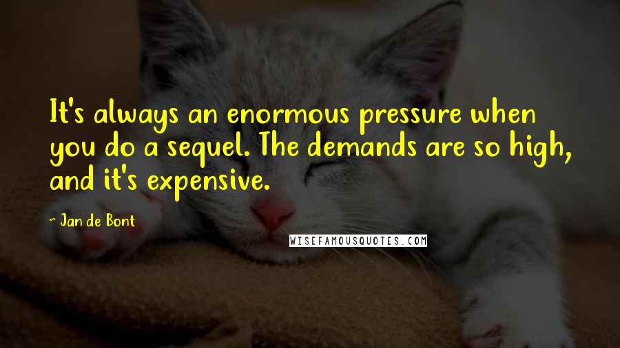 Jan De Bont Quotes: It's always an enormous pressure when you do a sequel. The demands are so high, and it's expensive.