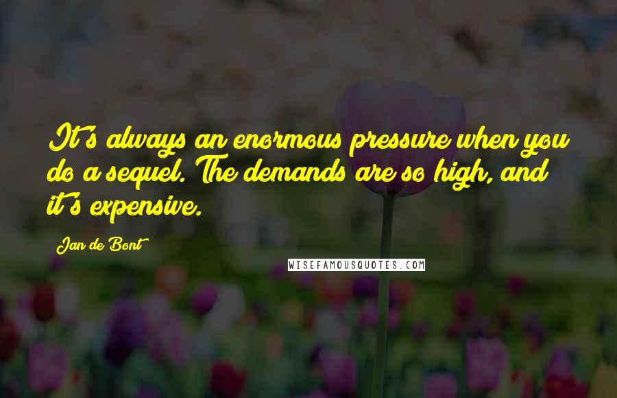 Jan De Bont Quotes: It's always an enormous pressure when you do a sequel. The demands are so high, and it's expensive.