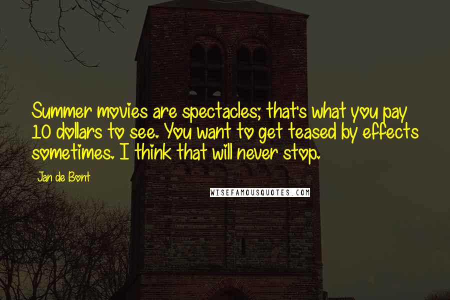 Jan De Bont Quotes: Summer movies are spectacles; that's what you pay 10 dollars to see. You want to get teased by effects sometimes. I think that will never stop.