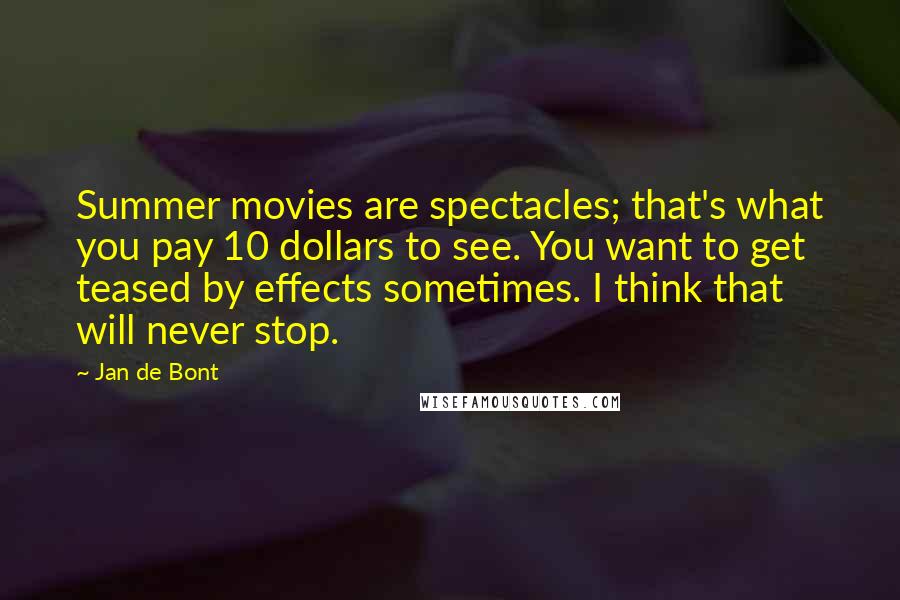 Jan De Bont Quotes: Summer movies are spectacles; that's what you pay 10 dollars to see. You want to get teased by effects sometimes. I think that will never stop.