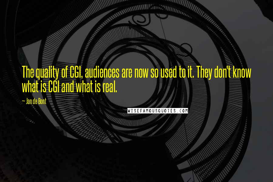 Jan De Bont Quotes: The quality of CGI, audiences are now so used to it. They don't know what is CGI and what is real.